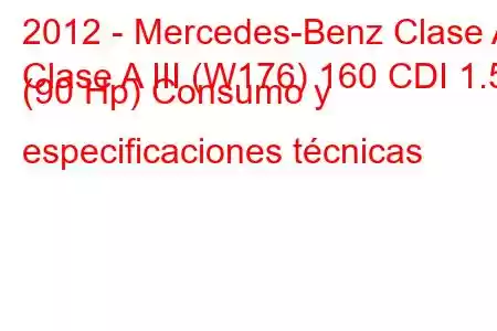 2012 - Mercedes-Benz Clase A
Clase A III (W176) 160 CDI 1.5 (90 Hp) Consumo y especificaciones técnicas