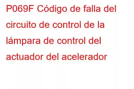 P069F Código de falla del circuito de control de la lámpara de control del actuador del acelerador