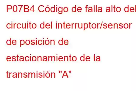 P07B4 Código de falla alto del circuito del interruptor/sensor de posición de estacionamiento de la transmisión 