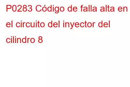 P0283 Código de falla alta en el circuito del inyector del cilindro 8