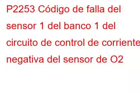 P2253 Código de falla del sensor 1 del banco 1 del circuito de control de corriente negativa del sensor de O2