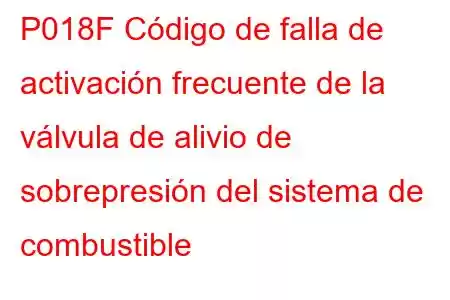 P018F Código de falla de activación frecuente de la válvula de alivio de sobrepresión del sistema de combustible