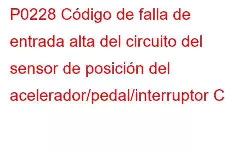 P0228 Código de falla de entrada alta del circuito del sensor de posición del acelerador/pedal/interruptor C