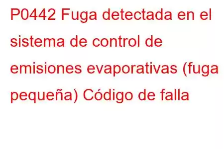 P0442 Fuga detectada en el sistema de control de emisiones evaporativas (fuga pequeña) Código de falla