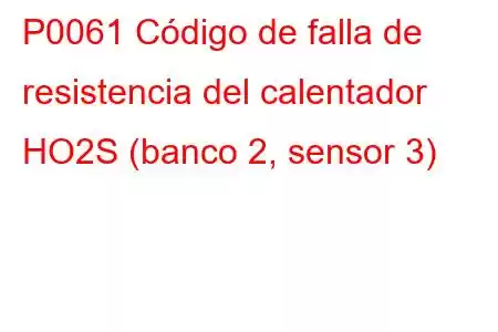 P0061 Código de falla de resistencia del calentador HO2S (banco 2, sensor 3)