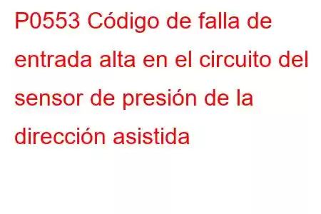 P0553 Código de falla de entrada alta en el circuito del sensor de presión de la dirección asistida