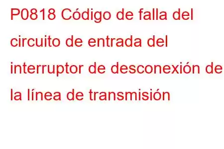 P0818 Código de falla del circuito de entrada del interruptor de desconexión de la línea de transmisión