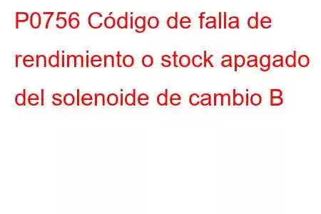 P0756 Código de falla de rendimiento o stock apagado del solenoide de cambio B