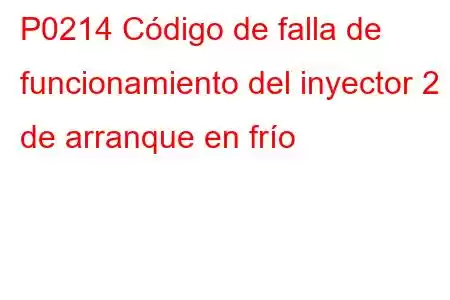 P0214 Código de falla de funcionamiento del inyector 2 de arranque en frío