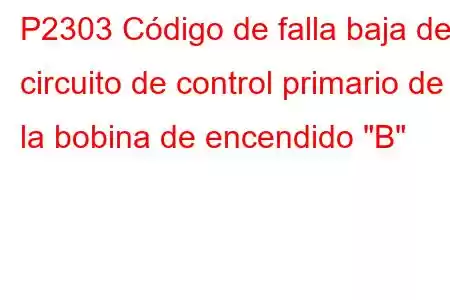 P2303 Código de falla baja del circuito de control primario de la bobina de encendido 