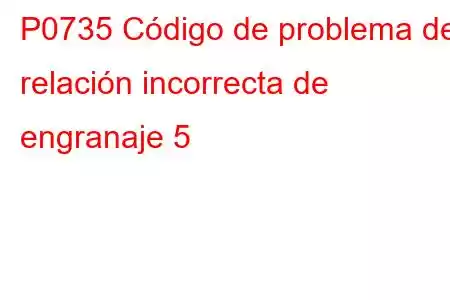 P0735 Código de problema de relación incorrecta de engranaje 5