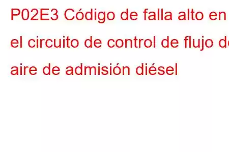 P02E3 Código de falla alto en el circuito de control de flujo de aire de admisión diésel