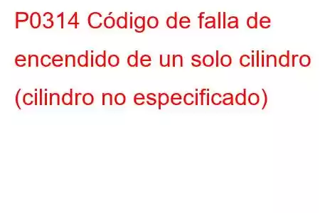 P0314 Código de falla de encendido de un solo cilindro (cilindro no especificado)