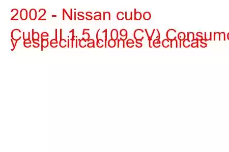 2002 - Nissan cubo
Cube II 1.5 (109 CV) Consumo y especificaciones técnicas