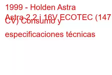 1999 - Holden Astra
Astra 2.2 i 16V ECOTEC (147 CV) Consumo y especificaciones técnicas