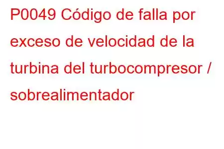 P0049 Código de falla por exceso de velocidad de la turbina del turbocompresor / sobrealimentador