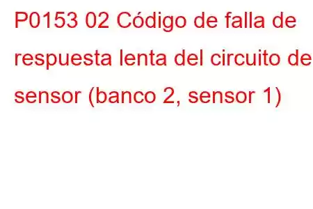 P0153 02 Código de falla de respuesta lenta del circuito del sensor (banco 2, sensor 1)