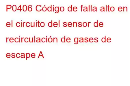 P0406 Código de falla alto en el circuito del sensor de recirculación de gases de escape A