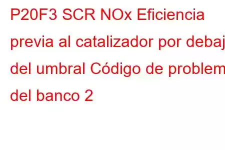 P20F3 SCR NOx Eficiencia previa al catalizador por debajo del umbral Código de problema del banco 2