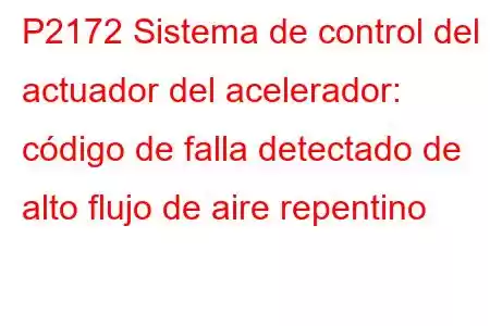 P2172 Sistema de control del actuador del acelerador: código de falla detectado de alto flujo de aire repentino