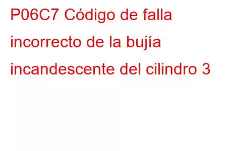 P06C7 Código de falla incorrecto de la bujía incandescente del cilindro 3