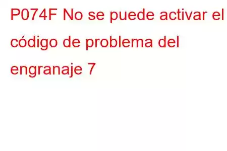 P074F No se puede activar el código de problema del engranaje 7