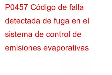 P0457 Código de falla detectada de fuga en el sistema de control de emisiones evaporativas