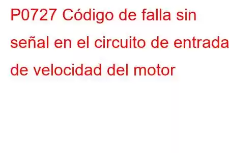 P0727 Código de falla sin señal en el circuito de entrada de velocidad del motor