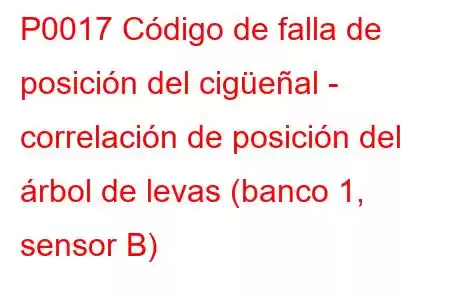 P0017 Código de falla de posición del cigüeñal - correlación de posición del árbol de levas (banco 1, sensor B)