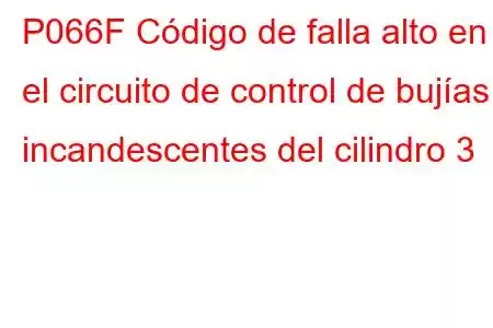 P066F Código de falla alto en el circuito de control de bujías incandescentes del cilindro 3