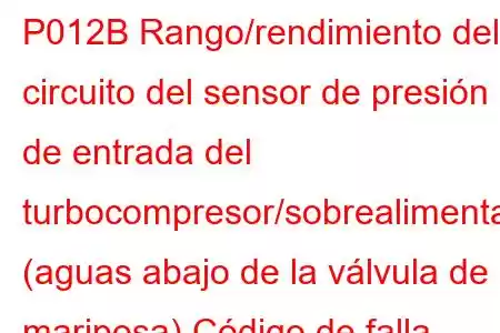 P012B Rango/rendimiento del circuito del sensor de presión de entrada del turbocompresor/sobrealimentador (aguas abajo de la válvula de mariposa) Código de falla