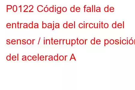 P0122 Código de falla de entrada baja del circuito del sensor / interruptor de posición del acelerador A