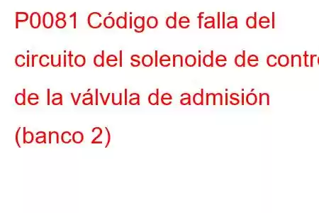 P0081 Código de falla del circuito del solenoide de control de la válvula de admisión (banco 2)