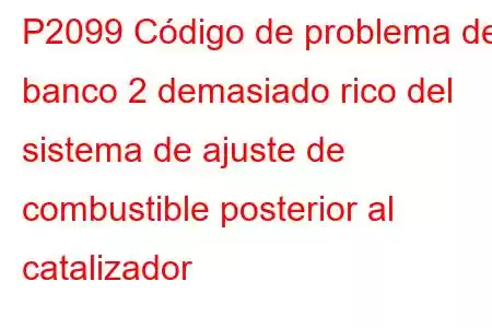 P2099 Código de problema del banco 2 demasiado rico del sistema de ajuste de combustible posterior al catalizador