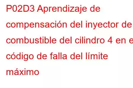 P02D3 Aprendizaje de compensación del inyector de combustible del cilindro 4 en el código de falla del límite máximo