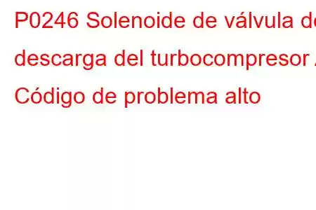 P0246 Solenoide de válvula de descarga del turbocompresor A Código de problema alto