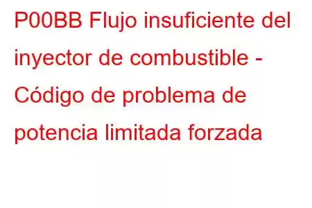 P00BB Flujo insuficiente del inyector de combustible - Código de problema de potencia limitada forzada