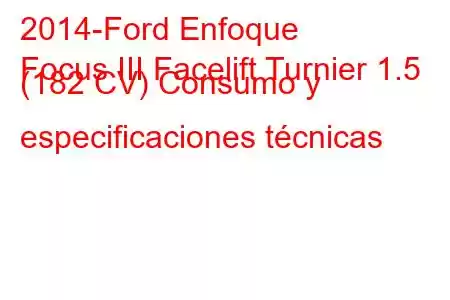 2014-Ford Enfoque
Focus III Facelift Turnier 1.5 (182 CV) Consumo y especificaciones técnicas