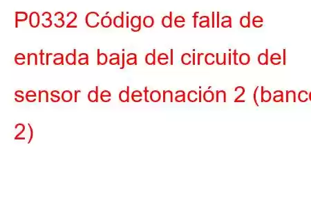 P0332 Código de falla de entrada baja del circuito del sensor de detonación 2 (banco 2)