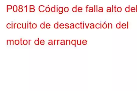 P081B Código de falla alto del circuito de desactivación del motor de arranque