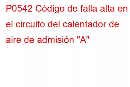 P0542 Código de falla alta en el circuito del calentador de aire de admisión 