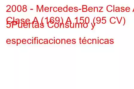 2008 - Mercedes-Benz Clase A
Clase A (169) A 150 (95 CV) 5Puertas Consumo y especificaciones técnicas