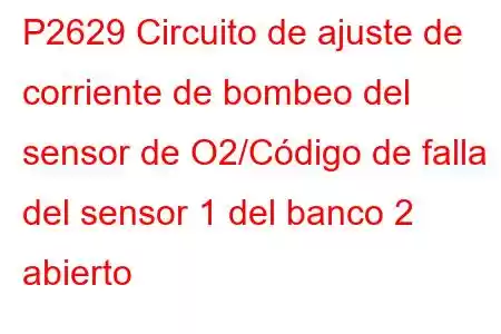 P2629 Circuito de ajuste de corriente de bombeo del sensor de O2/Código de falla del sensor 1 del banco 2 abierto