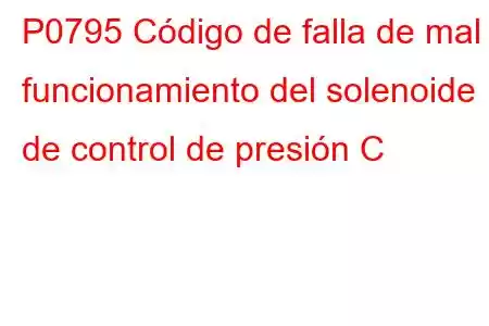 P0795 Código de falla de mal funcionamiento del solenoide de control de presión C