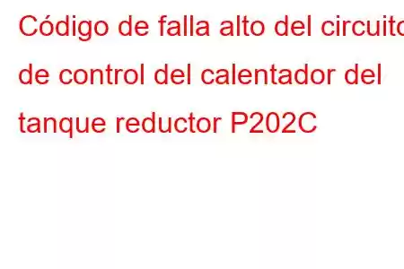 Código de falla alto del circuito de control del calentador del tanque reductor P202C