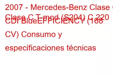 2007 - Mercedes-Benz Clase C
Clase C T-mod (S204) C 220 CDI BlueEFFICIENCY (168 CV) Consumo y especificaciones técnicas