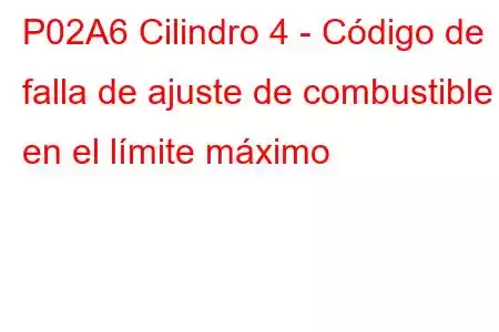 P02A6 Cilindro 4 - Código de falla de ajuste de combustible en el límite máximo