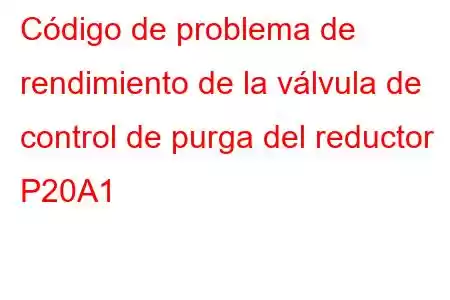 Código de problema de rendimiento de la válvula de control de purga del reductor P20A1