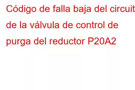 Código de falla baja del circuito de la válvula de control de purga del reductor P20A2