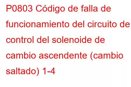 P0803 Código de falla de funcionamiento del circuito de control del solenoide de cambio ascendente (cambio saltado) 1-4